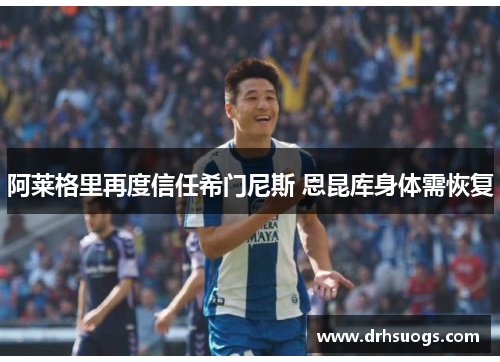 阿莱格里再度信任希门尼斯 恩昆库身体需恢复